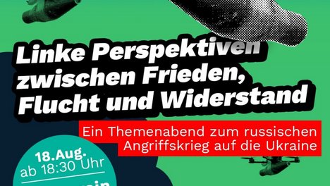 Zwei Drohnen mit militärischem Aussehen schweben vor einem grün-blauen Himmel. Im Vordergrund sind schwarze Rauchwolken und Silhouetten von Gebäuden zu sehen. In der Mitte steht in weißer Schrift: 'Linke Perspektiven zwischen Frieden, Flucht und Widerstand'. Darunter befindet sich ein rotes Textfeld mit der Aufschrift: 'Ein Themenabend zum russischen Angriffskrieg auf die Ukraine'. Weitere Informationen wie Datum, Uhrzeit und Ort sind in weißen und türkisfarbenen Kästen angegeben: '18. Aug. ab 18:30 Uhr', 'Souterrain', 'Hainstraße 1', 'Jena'. Unten rechts ist das Logo der Partei Die Linke mit dem Zusatz 'Stadtverband Jena' abgebildet.